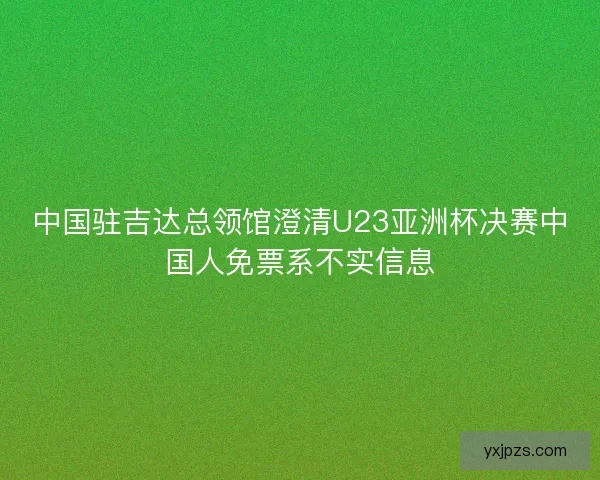 中国驻吉达总领馆澄清U23亚洲杯决赛中国人免票系不实信息