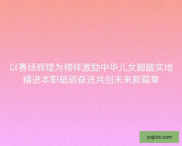以赛场辉煌为榜样激励中华儿女脚踏实地精进本职砥砺奋进共创未来新篇章