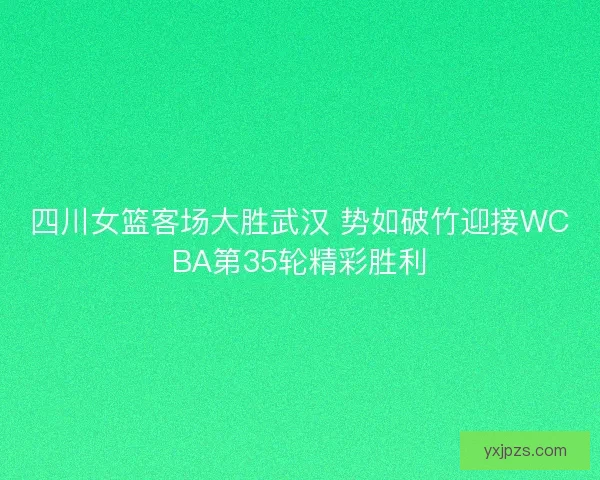 四川女篮客场大胜武汉 势如破竹迎接WCBA第35轮精彩胜利